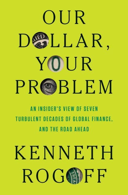 Our Dollar, Your Problem: An Insider's View of Seven Turbulent Decades of Global Finance, and the Road Ahead by Kenneth S. Rogoff
