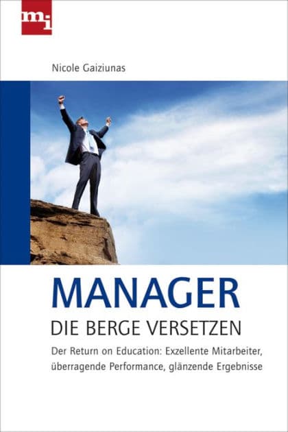 Manager, die Berge versetzen: Return on Education: Exzellente Mitrabeiter, überragende Performance, glänzende Ergebnisse by Nicole Gaiziunas