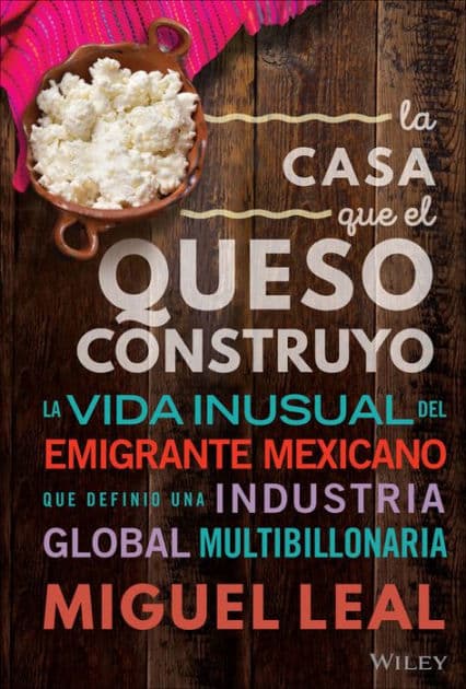 La Casa Que El Queso Construyó: Vida Inusual Del Emigrante Mexicano Que Definio Una Industria Global Multibillonaria by Miguel A. Leal