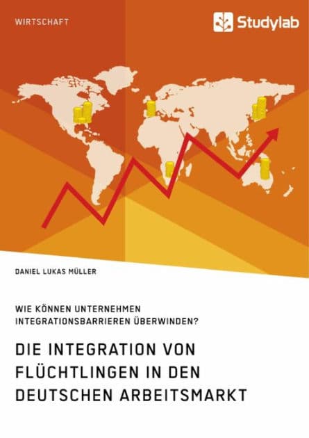 Die Integration von Flüchtlingen in den deutschen Arbeitsmarkt. Wie können Unternehmen Integrationsbarrieren überwinden? by Daniel Lukas Müller
