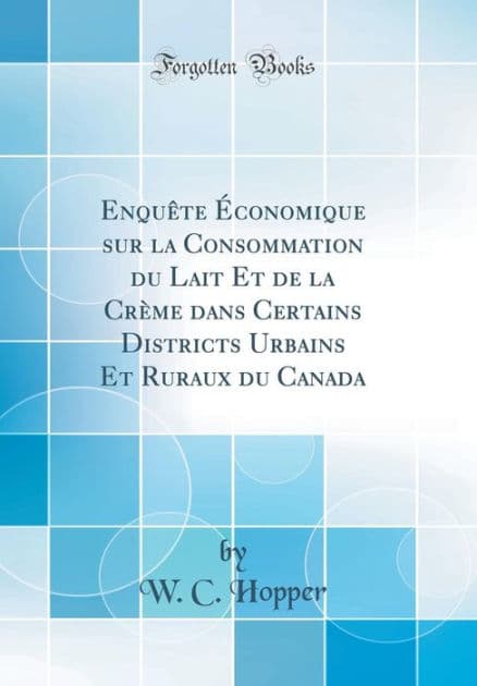 Enquête Économique sur la Consommation du Lait Et de la Crème dans Certains Districts Urbains Et Ruraux du Canada (Classic Reprint) by W. C. Hopper