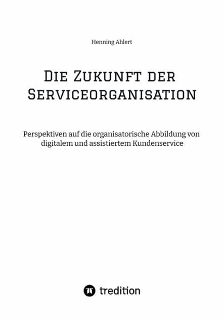 Die Zukunft der Serviceorganisation: Perspektiven auf die organisatorische Abbildung von digitalem und assistiertem Kundenservice by Henning Ahlert