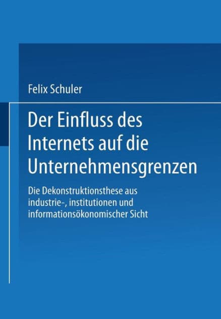 Der Einfluss des Internets auf die Unternehmensgrenzen: Die Dekonstruktionsthese aus industrie-, institutionen- und informationsökonomischer Sicht by Felix Schuler