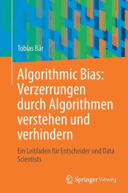 Algorithmic Bias: Verzerrungen durch Algorithmen verstehen und verhindern: Ein Leitfaden für Entscheider und Data Scientists by Tobias Bär