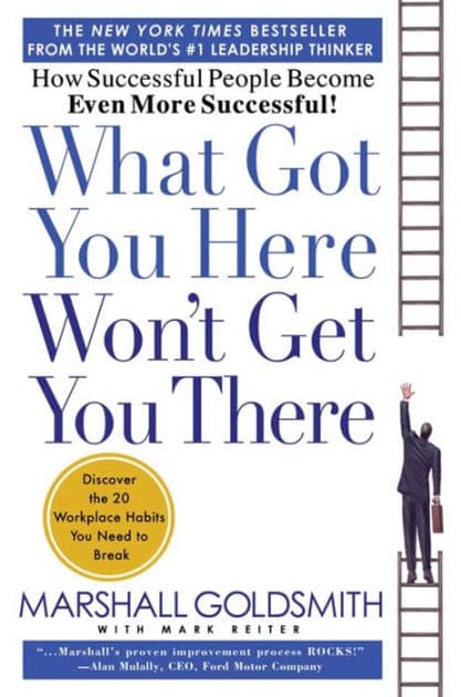 What Got You Here Won't Get You There: How Successful People Become Even More Successful by Marshall Goldsmith