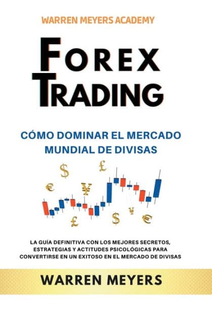 Forex Trading Cómo dominar el mercado mundial de divisas La guía definitiva con los mejores secretos, estrategias y actitudes psicológicas para convertirse en un exitoso en el mercado de divisas by Warren Meyers