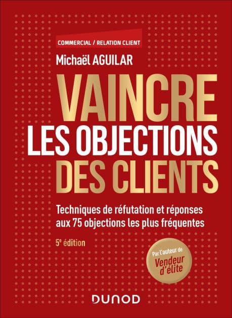 Vaincre les objections des clients - 5e éd.: Techniques de réfutation et réponses aux 63 objections les plus fréquentes by Michaël Aguilar