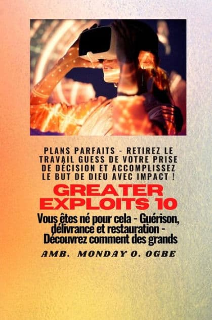 Greater Exploits - 10 - Plans parfaits - Retirez le travail GUESS de votre prise de décision: Plans parfaits - Retirez le travail GUESS de votre prise de décision et accomplissez le BUT de Dieu avec IMPACT ! - Vous êtes né pour cela - Guérison, délivrance by Ambassador Monday O. Ogbe