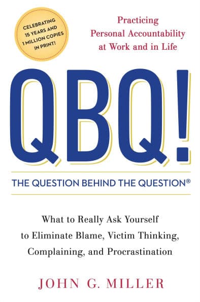QBQ! The Question behind the Question: Practicing Personal Accountability at Work and in Life by John G. Miller