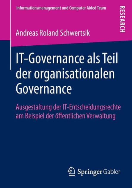 IT-Governance als Teil der organisationalen Governance: Ausgestaltung der IT-Entscheidungsrechte am Beispiel der ï¿½ffentlichen Verwaltung by Andreas Roland Schwertsik