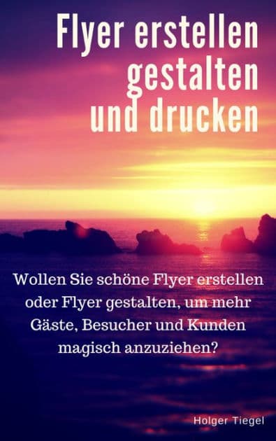 Flyer erstellen gestalten und drucken: Wollen Sie schöne Flyer erstellen oder Flyer gestalten, um mehr Gäste, Besucher und Kunden magisch anzuziehen? by Holger Tiegel