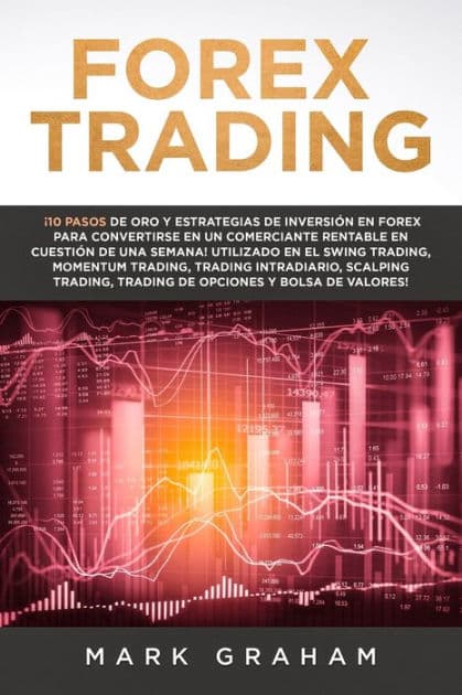 Forex Trading: 10 Pasos de Oro y Estrategias de Inversión en Forex para Convertirse en un Comerciante Rentable en Cuestión de Una Semana! Utilizado en el Swing Trading, Momentum Trading, Trading Intradiario, Scalping Trading, Trading de Opciones y Bolsa by Mark Graham