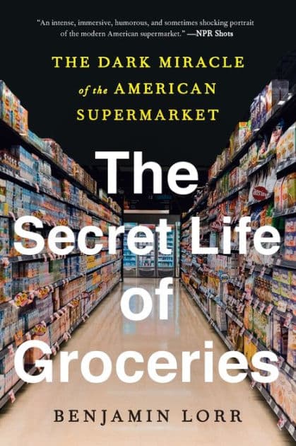 The Secret Life of Groceries: The Dark Miracle of the American Supermarket by Benjamin Lorr