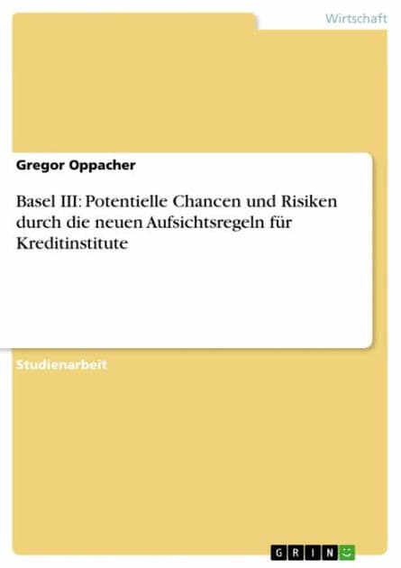 Basel III: Potentielle Chancen und Risiken durch die neuen Aufsichtsregeln für Kreditinstitute by Gregor Oppacher
