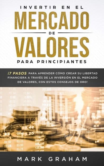 Invertir en el Mercado de Valores para Principiantes: ï¿½7 Pasos para Aprender Cï¿½mo Crear su Libertad Financiera a Travï¿½s de la Inversiï¿½n en el Mercado de Valores, con estos Consejos de Oro! by Mark Graham