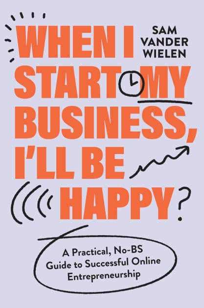 When I Start My Business, I'll Be Happy: A Practical, No-BS Guide to Successful Online Entrepreneurship by Sam Vander Wielen