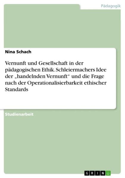 Vernunft und Gesellschaft in der pädagogischen Ethik. Schleiermachers Idee der 'handelnden Vernunft' und die Frage nach der Operationalisierbarkeit ethischer Standards: Schleiermachers Idee von der 'handelnden Vernunft' und die Frage nach der Operationali by Nina Schach