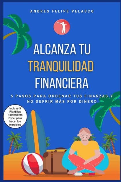 Alcanza Tu Tranquilidad Financiera: 5 Pasos Para Ordenar Tus Finanzas Y No Sufrir Mas Por Dinero by Andres Felipe Velasco
