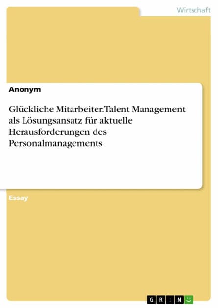 Glückliche Mitarbeiter. Talent Management als Lösungsansatz für aktuelle Herausforderungen des Personalmanagements by Aonym