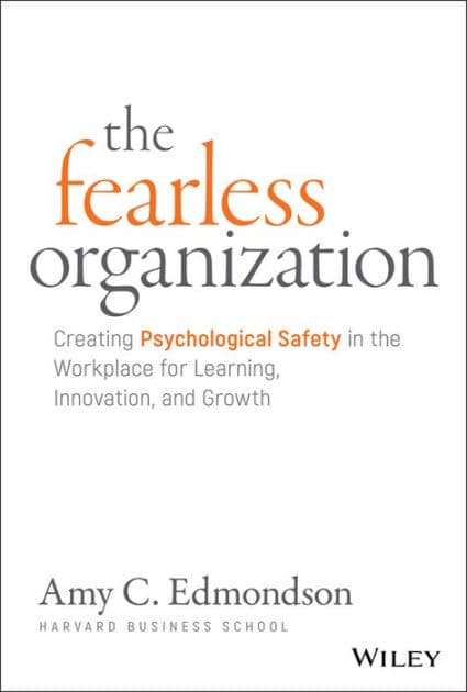 The Fearless Organization: Creating Psychological Safety in the Workplace for Learning, Innovation, and Growth by Amy C. Edmondson
