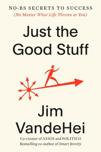 Just the Good Stuff: No-BS Secrets to Success (No Matter What Life Throws at You) by Jim VandeHei