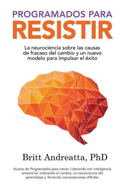 Programados para Resistir: La Neurociencia Sobre las Causas de Fracaso del Cambio y un Nuevo Modelo para Impulsar el Éxito by Britt Andreatta