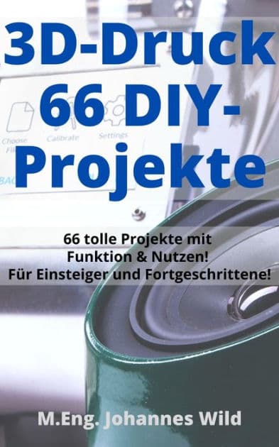 3D-Druck 66 DIY-Projekte: 66 tolle Modelle mit Funktion & Nutzen! Für Einsteiger und Fortgeschrittene (+ Slicing-Tipps) by M.Eng. Johannes Wild