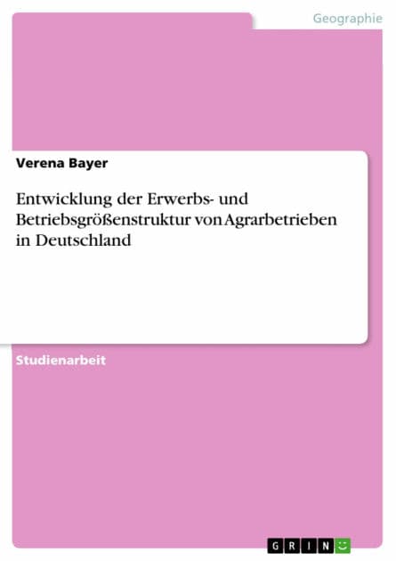 Entwicklung der Erwerbs- und Betriebsgrößenstruktur von Agrarbetrieben in Deutschland by Verena Bayer