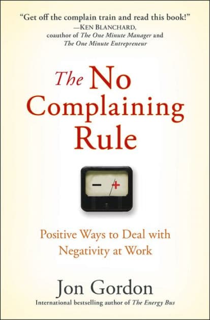 The No Complaining Rule: Positive Ways to Deal with Negativity at Work by Jon Gordon