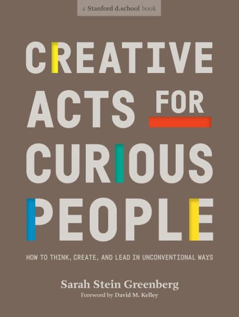 Creative Acts for Curious People: How to Think, Create, and Lead in Unconventional Ways by Sarah Stein Greenberg