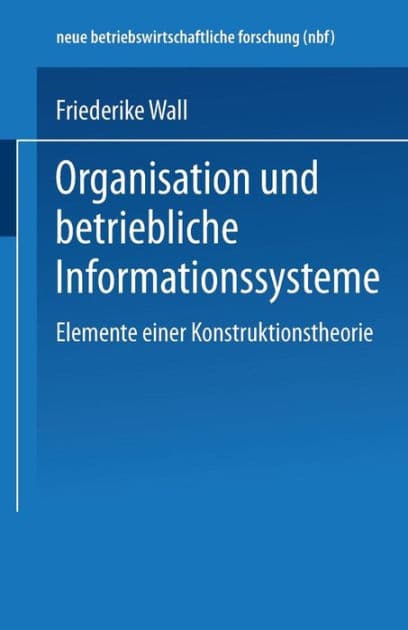 Organisation und betriebliche Informationssysteme: Elemente einer Konstruktionstheorie by Friederike Wall