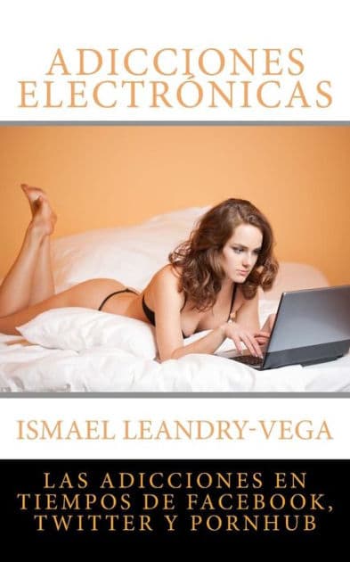 Adicciones electrÃ¯Â¿Â½nicas: Las adicciones en tiempos de Facebook, Twitter y Pornhub by Ismael Leandry-Vega