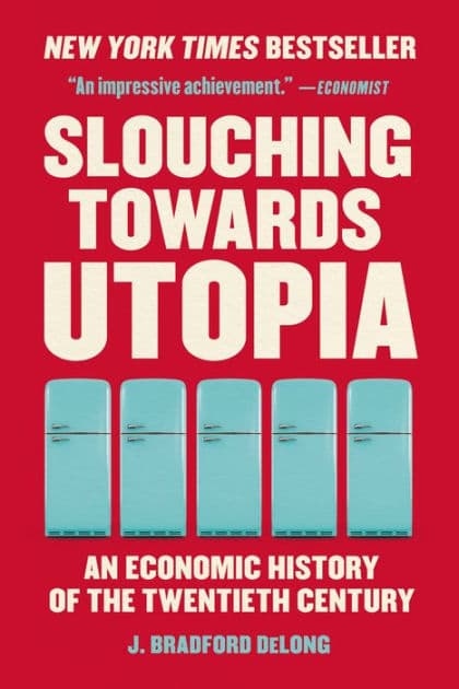 Slouching Towards Utopia: An Economic History of the Twentieth Century by J. Bradford DeLong