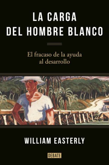 La carga del hombre blanco: El fracaso de la ayuda al desarrollo by William Easterly