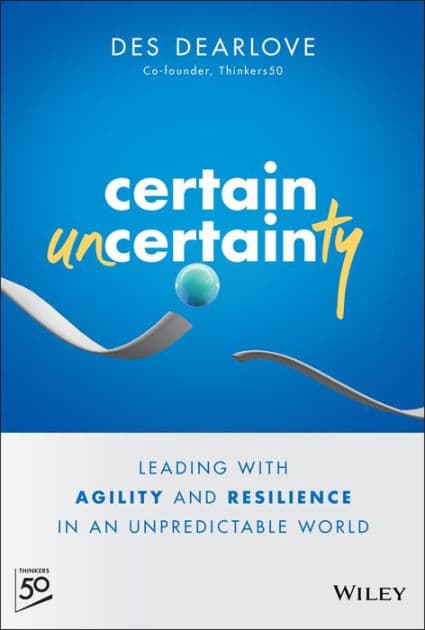 Certain Uncertainty: Leading with Agility and Resilience in an Unpredictable World by Des Dearlove