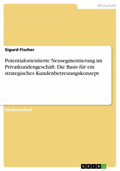 Potentialorientierte Neusegmentierung im Privatkundengeschäft. Die Basis für ein strategisches Kundenbetreuungskonzept by Sigurd Fischer