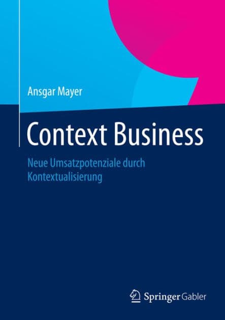 Context Business: Neue Umsatzpotenziale durch Kontextualisierung by Ansgar Mayer