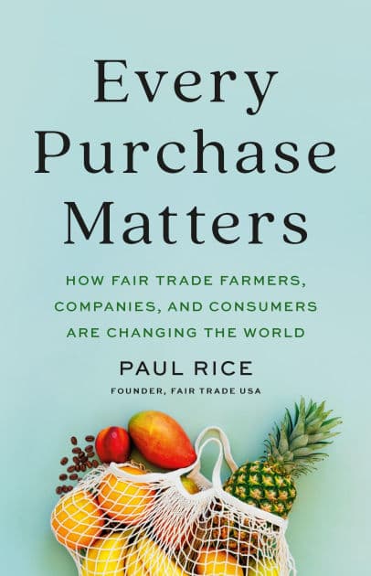 Every Purchase Matters: How Fair Trade Farmers, Companies, and Consumers Are Changing the World by Paul Rice