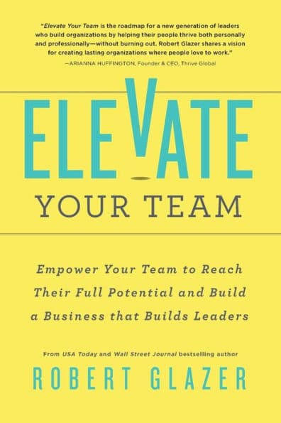 Elevate Your Team: Empower Your Team To Reach Their Full Potential and Build A Business That Builds Leaders by Robert Glazer