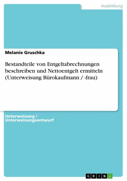 Bestandteile von Entgeltabrechnungen beschreiben und Nettoentgelt ermitteln (Unterweisung Bürokaufmann / -frau) by Melanie Gruschka
