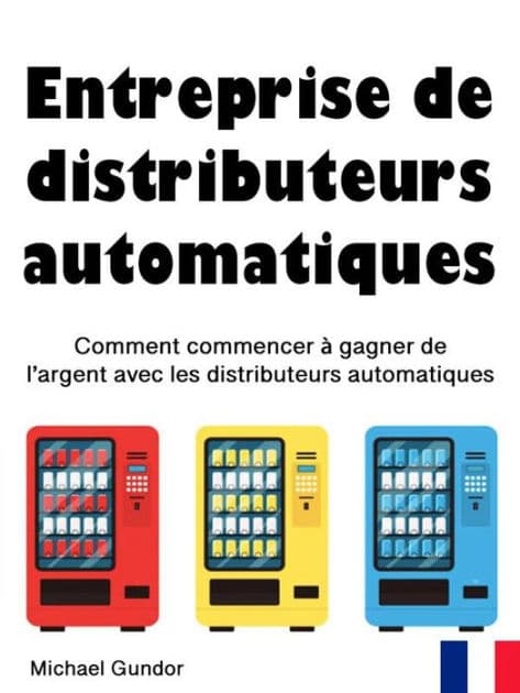 Entreprise de distributeurs automatiques: Comment commencer à gagner de l'argent avec les distributeurs automatiques by Michael Gundor