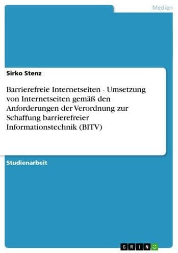 Barrierefreie Internetseiten - Umsetzung von Internetseiten gemäß den Anforderungen der Verordnung zur Schaffung barrierefreier Informationstechnik (BITV): Umsetzung von Internetseiten gemäß den Anforderungen der Verordnung zur Schaffung barrierefreier In by Sirko Stenz