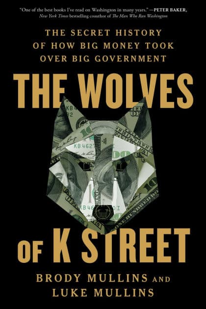 The Wolves of K Street: The Secret History of How Big Money Took Over Big Government by Brody Mullins