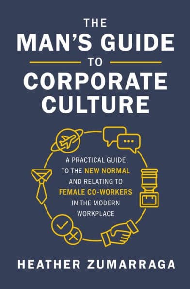 The Man's Guide to Corporate Culture: A Practical Guide to the New Normal and Relating to Female Coworkers in the Modern Workplace by Heather Zumarraga