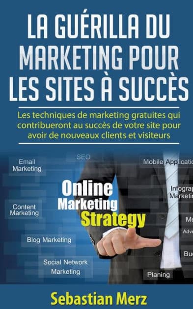 La guérilla du marketing pour les sites à succès: Les techniques de marketing gratuites qui contribueront au succès de votre site pour avoir de nouveaux clients et visiteurs by Sebastian Merz