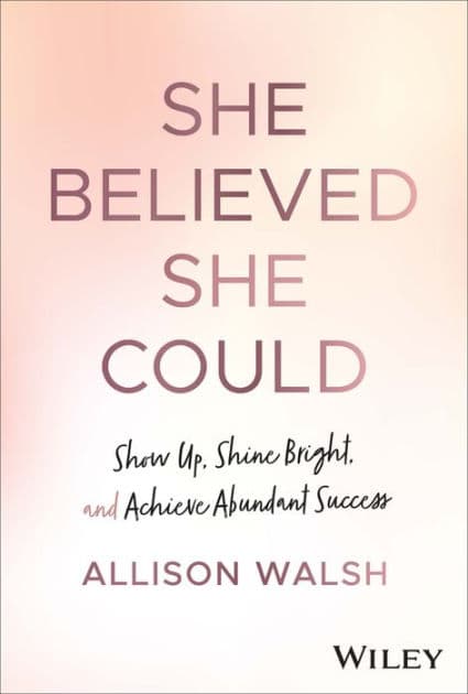 She Believed She Could: Show Up, Shine Bright, and Achieve Abundant Success by Allison Walsh