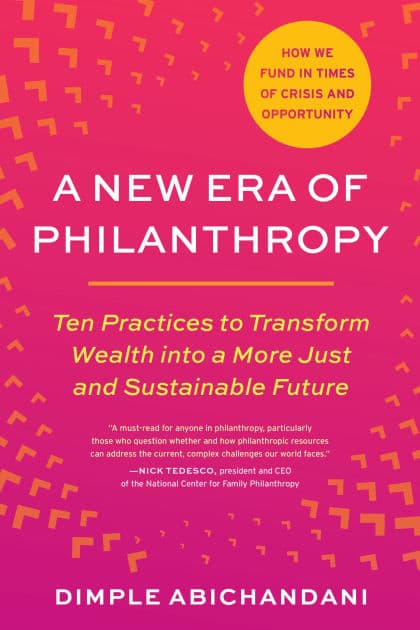 A New Era of Philanthropy: Ten Practices to Transform Wealth into a More Just and Sustainable Future--How we fund in times of crisis and opportunity by Dimple Abichandani