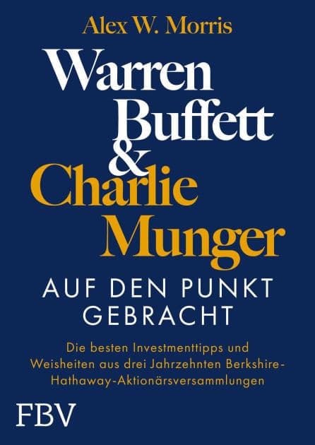 Warren Buffett und Charlie Munger - Auf den Punkt gebracht: Die besten Investmenttipps und Weisheiten aus drei Jahrzehnten Berkshire-Hathaway-Aktionärsversammlungen by Alex W. Morris