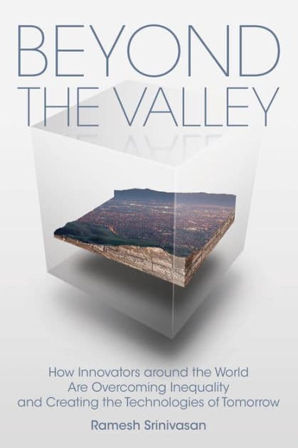 Beyond the Valley: How Innovators around the World are Overcoming Inequality and Creating the Technologies of Tomorrow by Ramesh Srinivasan