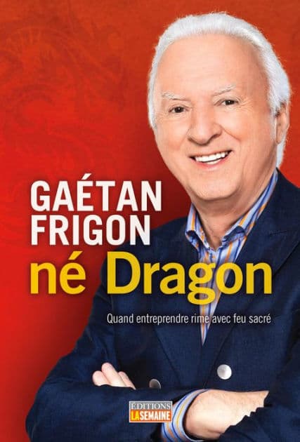 Gaétan Frigon, né Dragon: Quand entreprendre rime avec feu sacré by Gaétan Frigon